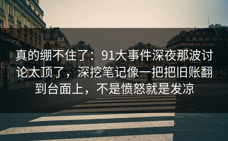 真的绷不住了:91大事件深夜那波讨论太顶了,深挖笔记像一把把旧账翻到台面上,不是愤怒就是发凉 真的绷不住了:91大事件深夜那波讨论太顶了,深挖笔记像一把把旧账翻到台面上,不是愤怒就是发凉