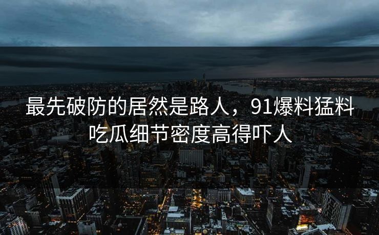 最先破防的居然是路人,91爆料猛料吃瓜细节密度高得吓人 最先破防的居然是路人,91爆料猛料吃瓜细节密度高得吓人
