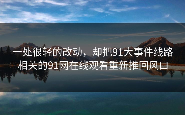 一处很轻的改动,却把91大事件线路相关的91网在线观看重新推回风口 一处很轻的改动,却把91大事件线路相关的91网在线观看重新推回风口