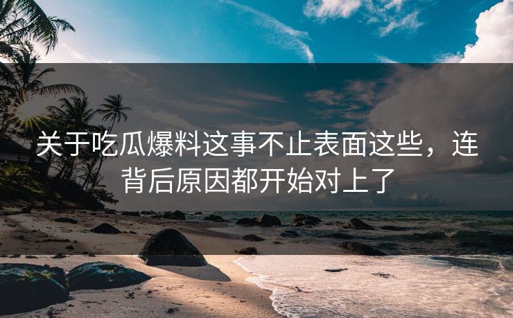 关于吃瓜爆料这事不止表面这些,连背后原因都开始对上了 关于吃瓜爆料这事不止表面这些,连背后原因都开始对上了