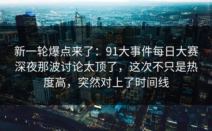 新一轮爆点来了:91大事件每日大赛深夜那波讨论太顶了,这次不只是热度高,突然对上了时间线 新一轮爆点来了:91大事件每日大赛深夜那波讨论太顶了,这次不只是热度高,突然对上了时间线