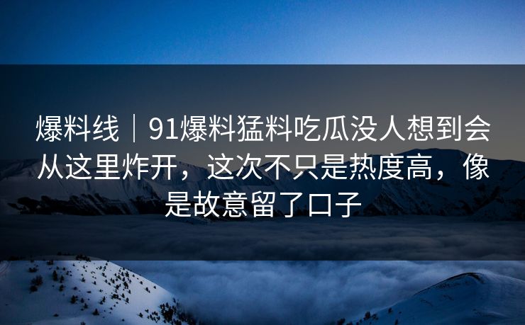 爆料线|91爆料猛料吃瓜没人想到会从这里炸开,这次不只是热度高,像是故意留了口子 爆料线|91爆料猛料吃瓜没人想到会从这里炸开,这次不只是热度高,像是故意留了口子