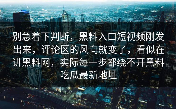 别急着下判断,黑料入口短视频刚发出来,评论区的风向就变了,看似在讲黑料网,实际每一步都绕不开黑料吃瓜最新地址 别急着下判断,黑料入口短视频刚发出来,评论区的风向就变了,看似在讲黑料网,实际每一步都绕不开黑料吃瓜最新地址