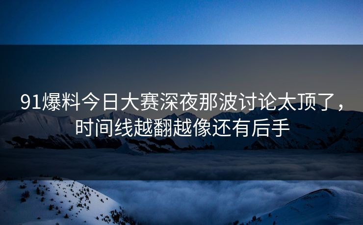 91爆料今日大赛深夜那波讨论太顶了,时间线越翻越像还有后手 91爆料今日大赛深夜那波讨论太顶了,时间线越翻越像还有后手