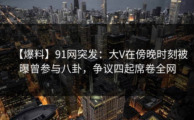 【爆料】91网突发:大V在傍晚时刻被曝曾参与八卦,争议四起席卷全网 【爆料】91网突发:大V在傍晚时刻被曝曾参与八卦,争议四起席卷全网